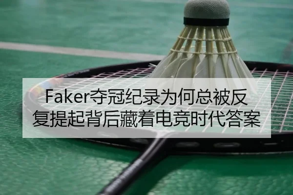 Faker夺冠纪录为何总被反复提起背后藏着电竞时代答案